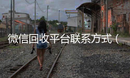 微信回收平台联系方式(微信回收平台怎么找)